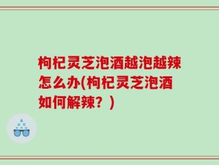 枸杞灵芝泡酒越泡越辣怎么办(枸杞灵芝泡酒如何解辣？)