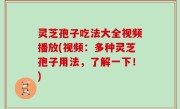 灵芝孢子吃法大全视频播放(视频：多种灵芝孢子用法，了解一下！)