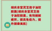 胡庆余堂灵芝孢子油软胶囊(胡庆余堂灵芝孢子油软胶囊，有效缓解疲劳，提高免疫力，提升健康美肌)