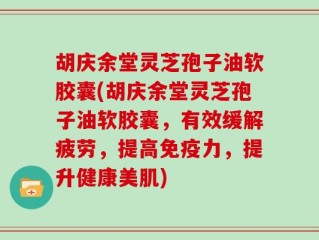胡庆余堂灵芝孢子油软胶囊(胡庆余堂灵芝孢子油软胶囊，有效缓解疲劳，提高免疫力，提升健康美肌)