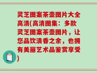 灵芝图案茶壶图片大全高清(高清图集：多款灵芝图案茶壶图片，让您品饮清香之余，也拥有美丽艺术品鉴赏享受)