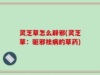 灵芝草怎么辟邪(灵芝草：驱邪祛病的草药)