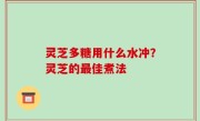 灵芝多糖用什么水冲？灵芝的最佳煮法