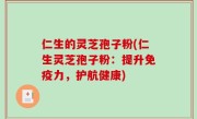 仁生的灵芝孢子粉(仁生灵芝孢子粉：提升免疫力，护航健康)