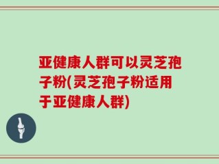 亚健康人群可以灵芝孢子粉(灵芝孢子粉适用于亚健康人群)