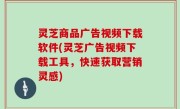 灵芝商品广告视频下载软件(灵芝广告视频下载工具，快速获取营销灵感)