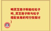 喝灵芝孢子粉能吃松子吗_灵芝孢子粉与松子搭配食用的可行性探讨)