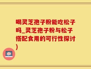 喝灵芝孢子粉能吃松子吗_灵芝孢子粉与松子搭配食用的可行性探讨)