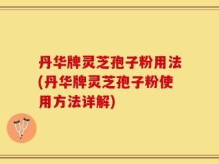 丹华牌灵芝孢子粉用法(丹华牌灵芝孢子粉使用方法详解)