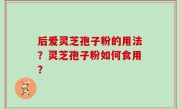 后爱灵芝孢子粉的用法？灵芝孢子粉如何食用？