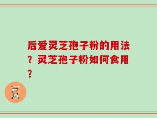 后爱灵芝孢子粉的用法？灵芝孢子粉如何食用？