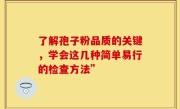 了解孢子粉品质的关键,学会这几种简单易行的检查方法”