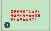 灵芝孢子喝了上火吗？糖尿病人能不能吃灵芝粉？会不会太补了？