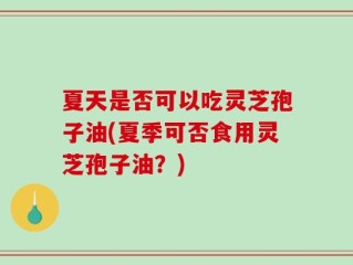 夏天是否可以吃灵芝孢子油(夏季可否食用灵芝孢子油？)