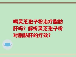喝灵芝孢子粉治疗脂肪肝吗？解析灵芝孢子粉对脂肪肝的疗效？