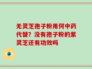 无灵芝孢子粉用何中药代替？没有孢子粉的紫灵芝还有功效吗