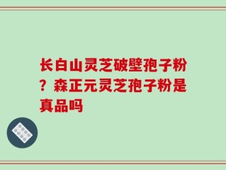 长白山灵芝破壁孢子粉？森正元灵芝孢子粉是真品吗