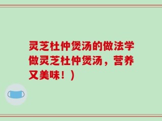 灵芝杜仲煲汤的做法学做灵芝杜仲煲汤，营养又美味！)