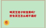 喝灵芝孢子粉变黑吗？野生灵芝怎么晒干最好