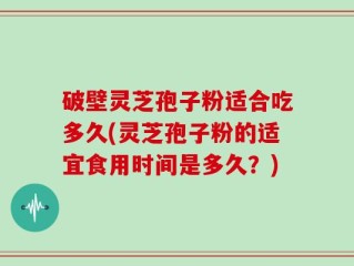 破壁灵芝孢子粉适合吃多久(灵芝孢子粉的适宜食用时间是多久？)