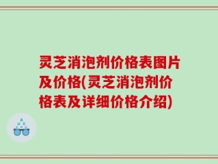 灵芝消泡剂价格表图片及价格(灵芝消泡剂价格表及详细价格介绍)