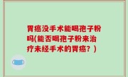 胃癌没手术能喝孢子粉吗(能否喝孢子粉来治疗未经手术的胃癌？)