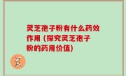 灵芝孢子粉有什么药效作用 (探究灵芝孢子粉的药用价值)
