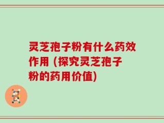 灵芝孢子粉有什么药效作用 (探究灵芝孢子粉的药用价值)