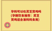 孕妈可以吃灵芝煲鸡吗(孕期饮食推荐：灵芝煲鸡适合准妈妈食用)