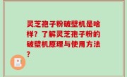 灵芝孢子粉破壁机是啥样？了解灵芝孢子粉的破壁机原理与使用方法？