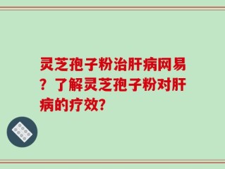 灵芝孢子粉治肝病网易？了解灵芝孢子粉对肝病的疗效？