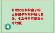 肝硬化山参粉孢子粉(山参孢子粉对肝硬化有效，多次使用可提高治疗效果)