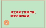 灵芝液喝了有啥作用(喝灵芝液的益处)