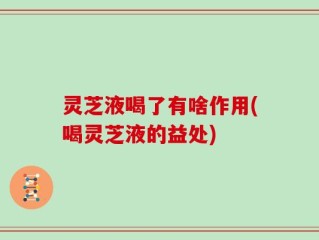 灵芝液喝了有啥作用(喝灵芝液的益处)