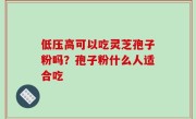 低压高可以吃灵芝孢子粉吗？孢子粉什么人适合吃