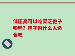 低压高可以吃灵芝孢子粉吗？孢子粉什么人适合吃