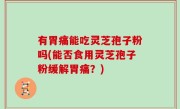有胃痛能吃灵芝孢子粉吗(能否食用灵芝孢子粉缓解胃痛？)