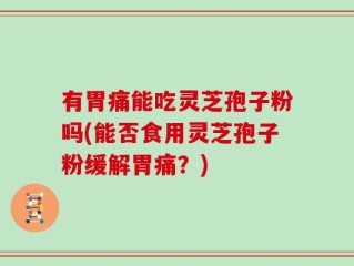 有胃痛能吃灵芝孢子粉吗(能否食用灵芝孢子粉缓解胃痛？)