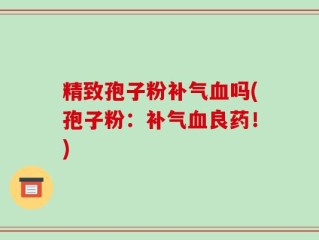 精致孢子粉补气血吗(孢子粉：补气血良药！)