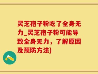 灵芝孢子粉吃了全身无力_灵芝孢子粉可能导致全身无力，了解原因及预防方法)