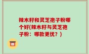 辣木籽和灵芝孢子粉哪个好(辣木籽与灵芝孢子粉：哪款更优？)
