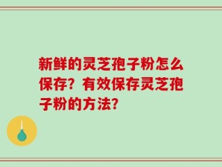 新鲜的灵芝孢子粉怎么保存？有效保存灵芝孢子粉的方法？