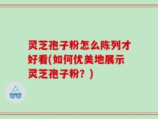灵芝孢子粉怎么陈列才好看(如何优美地展示灵芝孢子粉？)