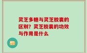 灵芝多糖与灵芝胶囊的区别？灵芝胶囊的功效与作用是什么