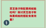 灵芝孢子粉配黑蚂蚁能吃吗？探讨灵芝孢子粉和黑蚂蚁的搭配食用效果？