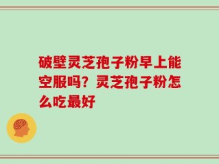 破壁灵芝孢子粉早上能空服吗？灵芝孢子粉怎么吃最好