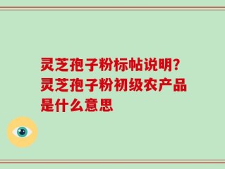 灵芝孢子粉标帖说明？灵芝孢子粉初级农产品是什么意思