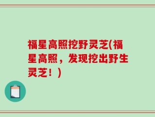 福星高照挖野灵芝(福星高照，发现挖出野生灵芝！)