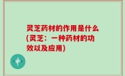 灵芝药材的作用是什么(灵芝：一种药材的功效以及应用)