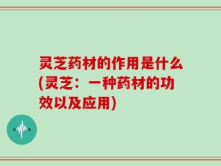 灵芝药材的作用是什么(灵芝：一种药材的功效以及应用)